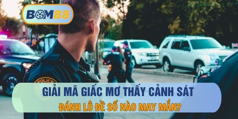 BOM88 Mơ thấy cảnh sát là điềm báo gì ? Giải mã giấc mơ cùng BOM88