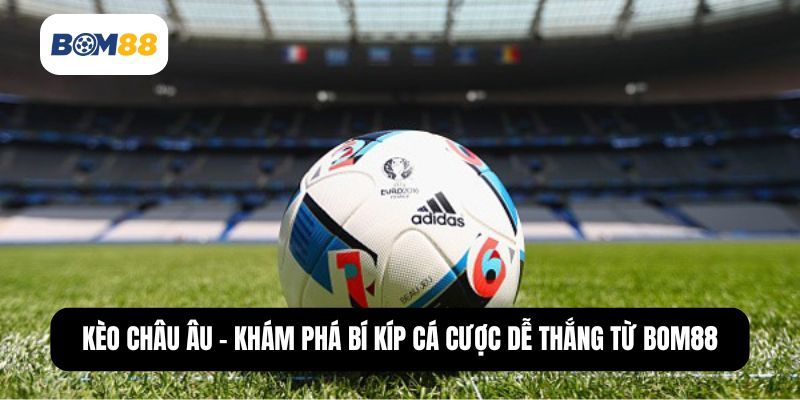 BOM88 Kèo Châu Âu - Khám Phá Bí Kíp Cá Cược Thắng Đậm