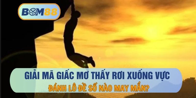 BOM88 Nằm mơ thấy rơi xuống vực đánh lô con nào ? Giải mã giấc mơ cùng BOM88