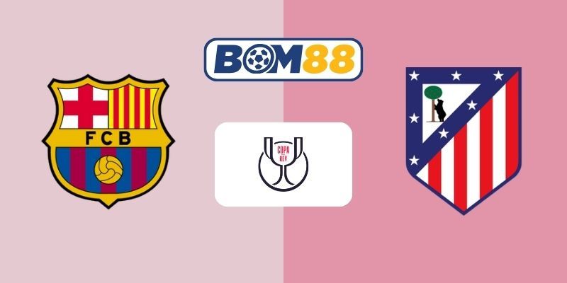 BOM88 Soi kèo Barcelona vs Atletico Madrid 03h00 ngày 04/03/2026 - Cúp Nhà Vua