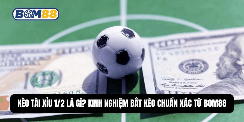 BOM88 Kèo Tài Xỉu 1/2 Là Gì? Kinh Nghiệm Bắt Kèo Chuẩn Xác Từ Bom88