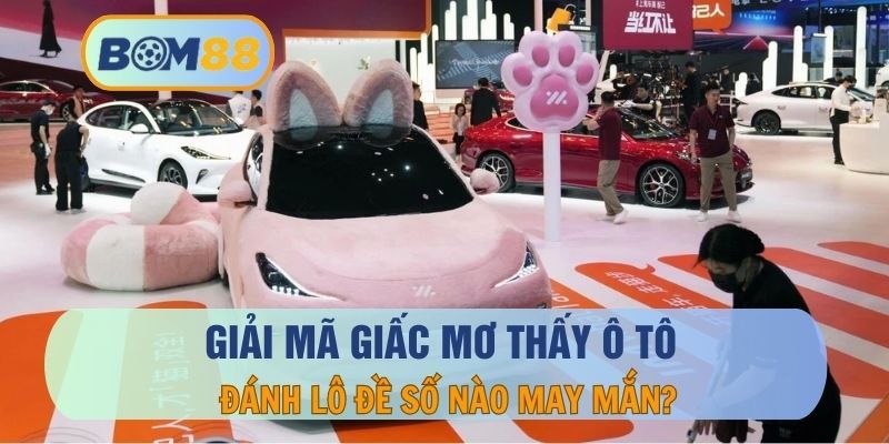 BOM88 Mơ thấy ô tô thì nên đánh con gì dễ trúng ? Giải mã giấc mơ tại BOM88