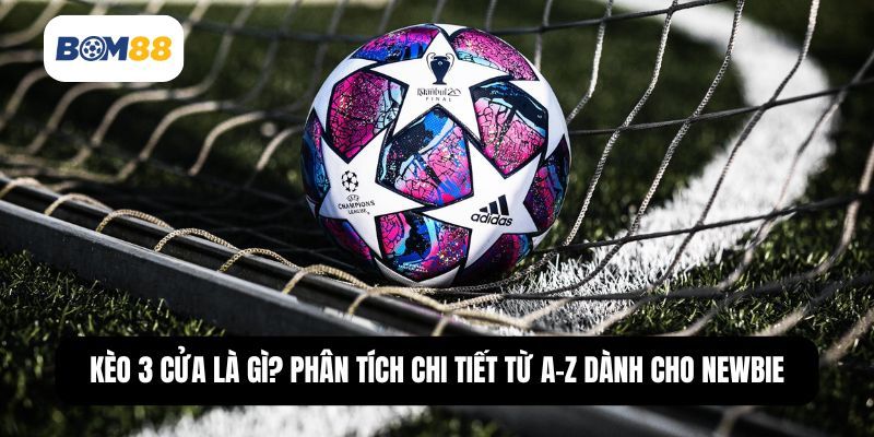 BOM88 Kèo 3 Cửa Là Gì? Phân Tích Chi Tiết Từ A-Z Dành Cho Newbie