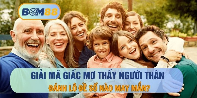 BOM88 Nằm mơ thấy người thân là hên hay xui ? Đánh con nào dễ trúng lô tại BOM88