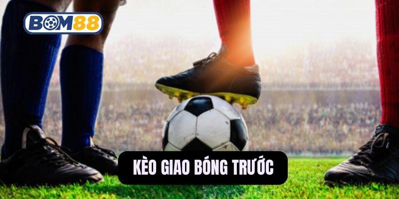 BOM88 Chiến thuật bắt kèo giao bóng trước hiệu quả tại Bom88